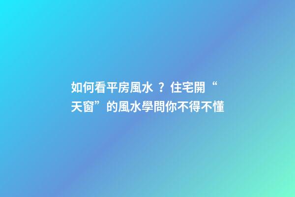 如何看平房風水？住宅開“天窗”的風水學問你不得不懂